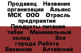 Продавец › Название организации ­ Альянс-МСК, ООО › Отрасль предприятия ­ Продукты питания, табак › Минимальный оклад ­ 23 000 - Все города Работа » Вакансии   . Алтайский край,Алейск г.